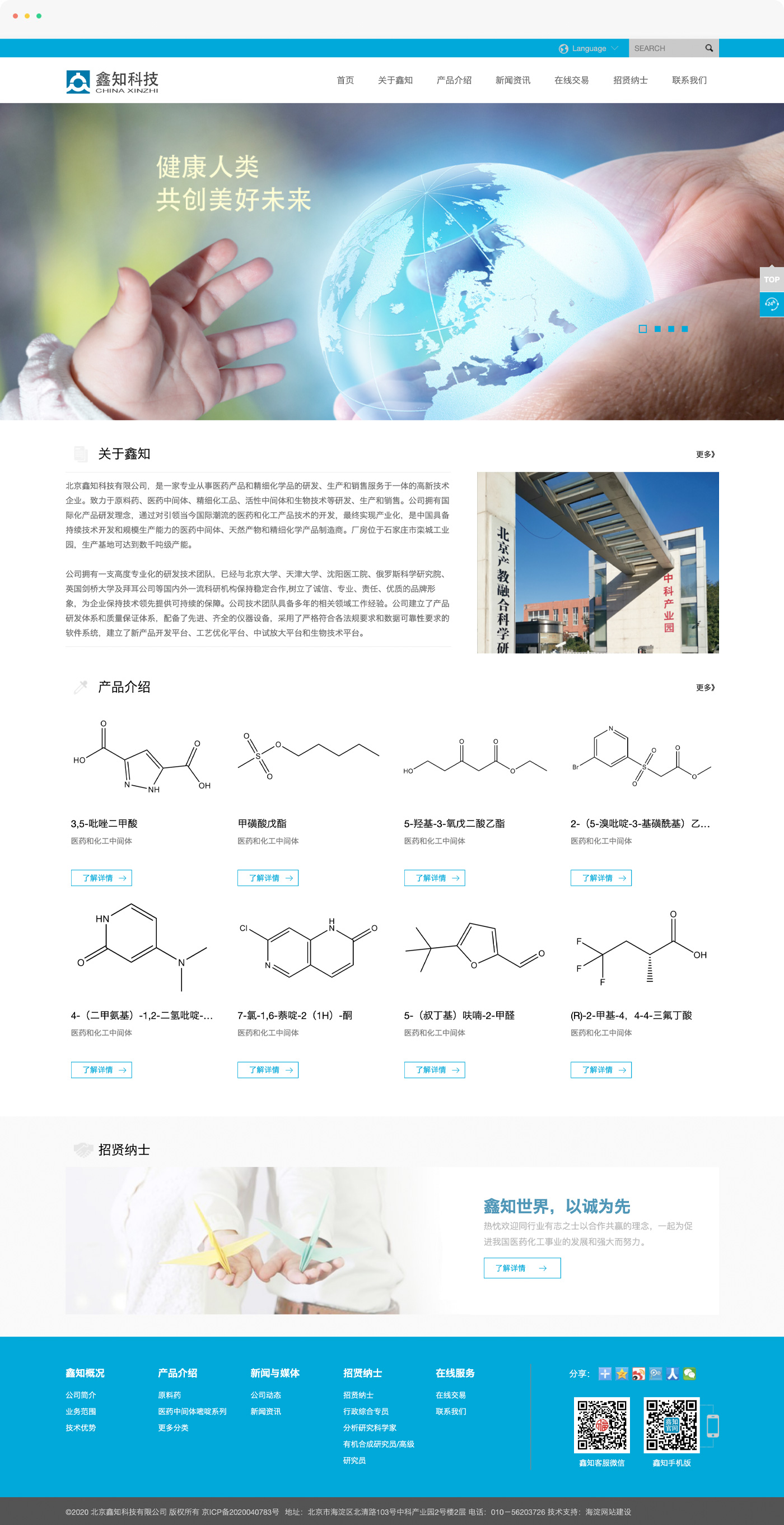 生科科技企业网站制作，北京鑫知科技有限公司，是一家专业从事医药产品和精细化学品的研发、生产和销售服务于一体的高新技术企业。致力于原料药、医药中间体、精细化工品、活性中间体和生物技术等研发、生产和销售。公司拥有国际化产品研发理念，通过对引领当今国际潮流的医药和化工产品技术的开发，最终实现产业化，是中国具备持续技术开发和规模生产能力的医药中间体、天然产物和精细化学产品制造商。厂房位于石家庄市栾城工业园，生产基地可达到数千吨级产能。  公司拥有一支高度专业化的研发技术团队，已经与北京大学、天津大学、沈阳医工院、俄罗斯科学研究院、英国剑桥大学及拜耳公司等国内外一流科研机构保持稳定合作,树立了诚信、专业、责任、优质的品牌形象，为企业保持技术领先提供可持续的保障。公司技术团队具备多年的相关领域工作经验。公司建立了产品研发体系和质量保证体系，配备了先进、齐全的仪器设备，采用了严格符合各法规要求和数据可靠性要求的软件系统，建立了新产品开发平台、工艺优化平台、中试放大平台和生物技术平台。  公司拥有完善的生产控制体系、质量保证体系、环保体系、营销体系和组织管理体系。依托先进的生产工艺和检测技术保证了产品的高质量，并以其优异的产品质量和服务，为客户提供全方位的质量控制报告，深受国内外客户的信赖和称誉。产品远销美国、日本、印度、德国、瑞士等欧美国家和其他地区。  公司严格执行ISO 9001:2000 质量管理标准；始终坚持发展绿色环保产业。 不断创新的产品开发，高效环保的规模生产与面向国际的市场营销，结合优秀的管理团队，形成了鑫知科技系统化的核心能力，使得公司能够不断推出新产品，满足全球客户的需求。  鑫知世界，以诚为先。鑫知科技坚持“诚信服务、创新发展、造福人类”的理念，真诚合作，共同发展，热忱欢迎同行业有志之士以合作共赢的理念，一起为促进我国医药化工事业的发展和强大而努力。